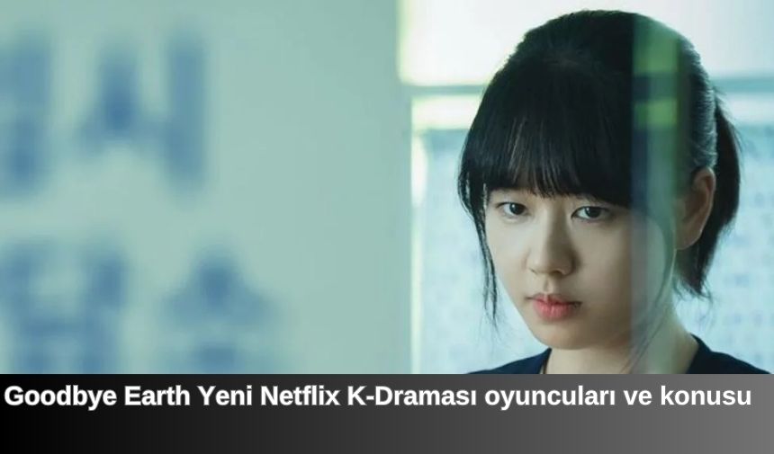 Goodbye Earth Yeni Netflix K-Draması oyuncuları ve konusu