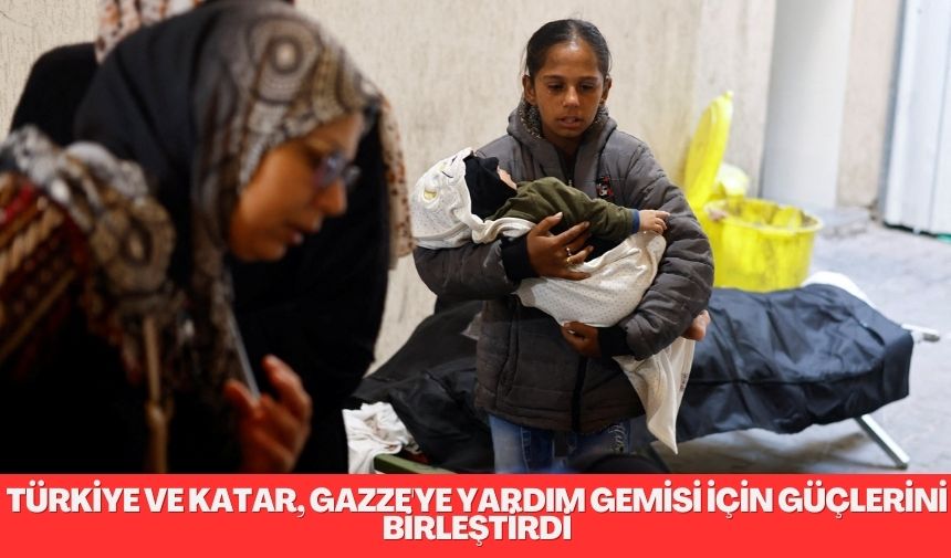 Türkiye ve Katar, Gazze’ye yardım gemisi için güçlerini birleştirdi