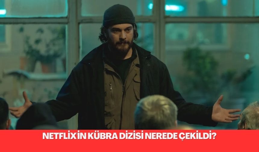 Netflix’in Kübra Dizisi Nerede Çekildi ve Çekim Mekanları; Afşin Kum’un