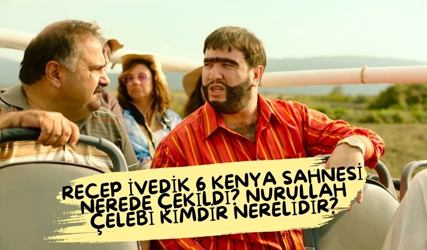 Recep ivedik filmi 6 Kenya sahnesi nerede çekildi? Nurullah Çelebi