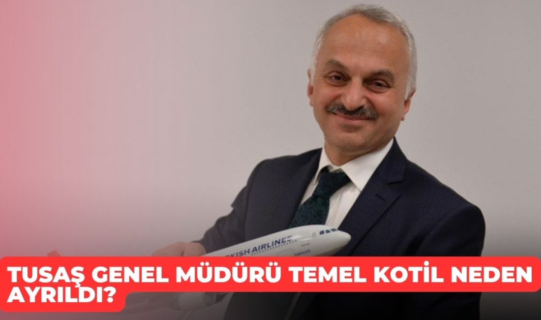 TUSAŞ Genel Müdürü Temel Kotil neden ayrıldı?
