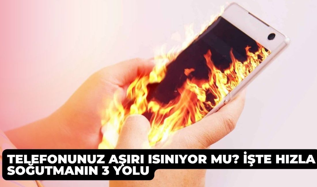 Telefonunuz Aşırı Isınıyor mu? İşte Hızla Soğutmanın 3 Yolu