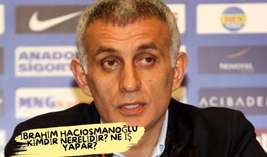 İbrahim Hacıosmanoğlu kimdir nerelidir? Ne iş yapar?
