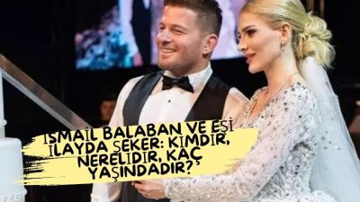İsmail Balaban ve Eşi İlayda Şeker: Kimdir, Nerelidir, Kaç Yaşındadır?