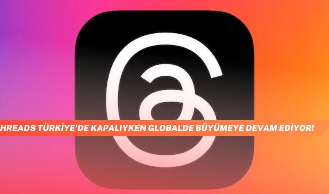 Threads Türkiye’de Kapalıyken Globalde Büyümeye Devam Ediyor!