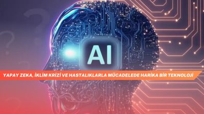 Yapay Zeka, İklim Krizi ve Hastalıklarla Mücadelede Harika Bir Teknoloji