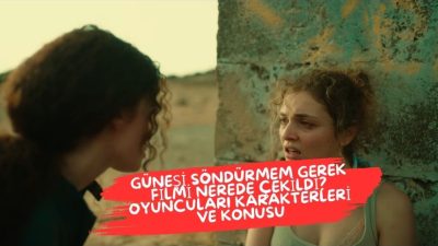 Güneşi Söndürmem Gerek Filmi Nerede Çekildi? Güneşi Söndürmem Gerek Oyuncuları Kimler?